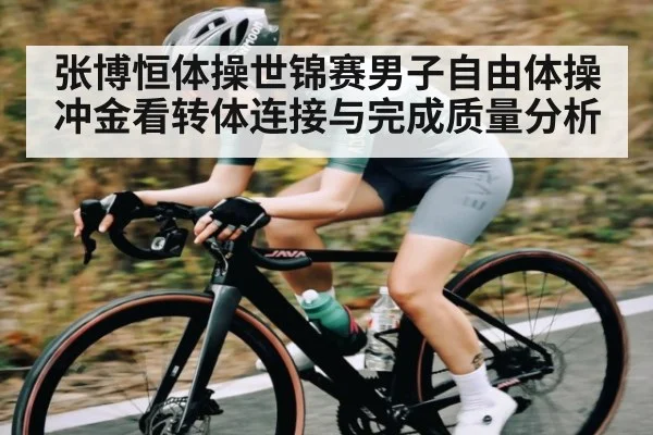 张博恒体操世锦赛男子自由体操冲金看转体连接与完成质量分析