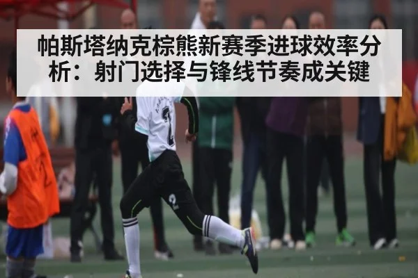 帕斯塔纳克棕熊新赛季进球效率分析:射门选择与锋线节奏成关键