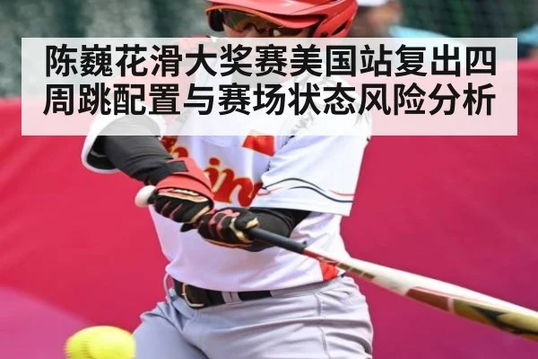 陈巍花滑大奖赛美国站复出四周跳配置与赛场状态风险分析