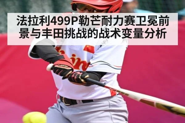 法拉利499P勒芒耐力赛卫冕前景与丰田挑战的战术变量分析